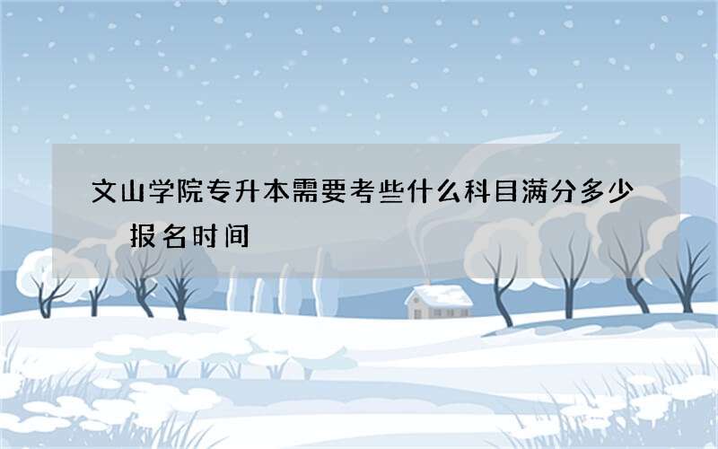 文山学院专升本需要考些什么科目满分多少 报名时间